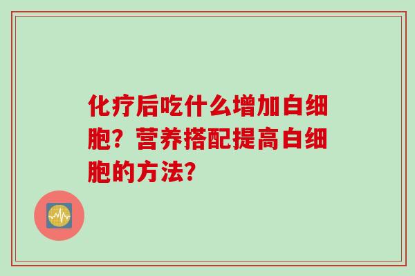 化疗后吃什么增加白细胞？营养搭配提高白细胞的方法？