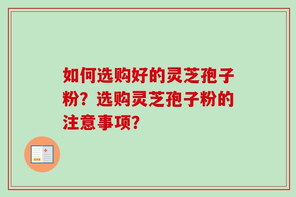 如何选购好的灵芝孢子粉？选购灵芝孢子粉的注意事项？