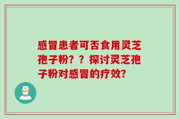 感冒患者可否食用灵芝孢子粉？？探讨灵芝孢子粉对感冒的疗效？