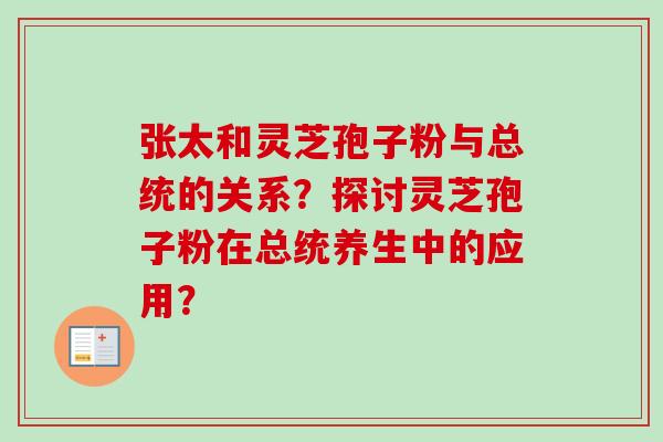 张太和灵芝孢子粉与总统的关系？探讨灵芝孢子粉在总统养生中的应用？