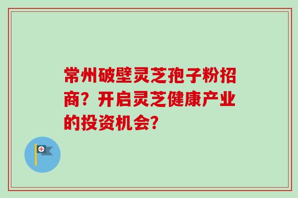 常州破壁灵芝孢子粉招商？开启灵芝健康产业的投资机会？