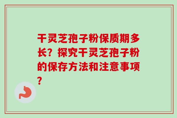 干灵芝孢子粉保质期多长？探究干灵芝孢子粉的保存方法和注意事项？