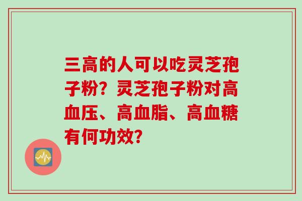 三高的人可以吃灵芝孢子粉？灵芝孢子粉对高血压、高血脂、高血糖有何功效？