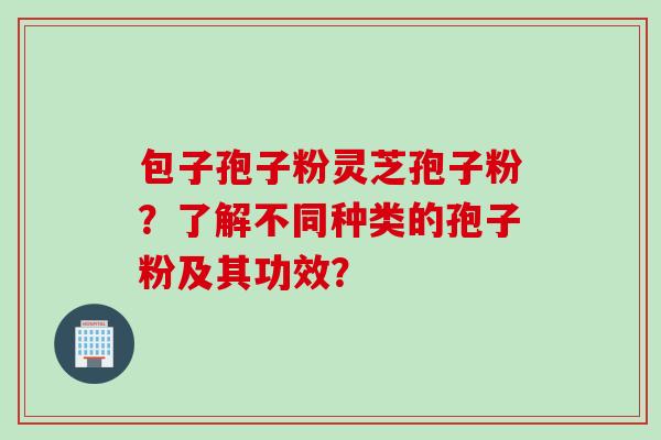包子孢子粉灵芝孢子粉？了解不同种类的孢子粉及其功效？