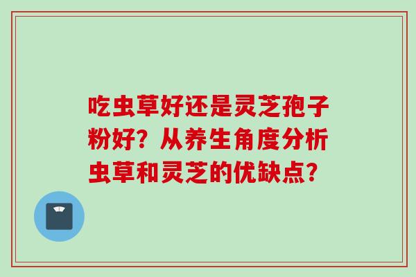吃虫草好还是灵芝孢子粉好？从养生角度分析虫草和灵芝的优缺点？