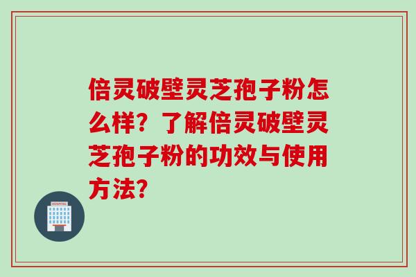 倍灵破壁灵芝孢子粉怎么样？了解倍灵破壁灵芝孢子粉的功效与使用方法？