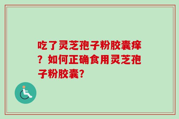 吃了灵芝孢子粉胶囊痒？如何正确食用灵芝孢子粉胶囊？