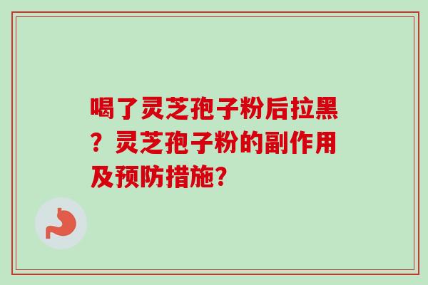 喝了灵芝孢子粉后拉黑？灵芝孢子粉的副作用及预防措施？