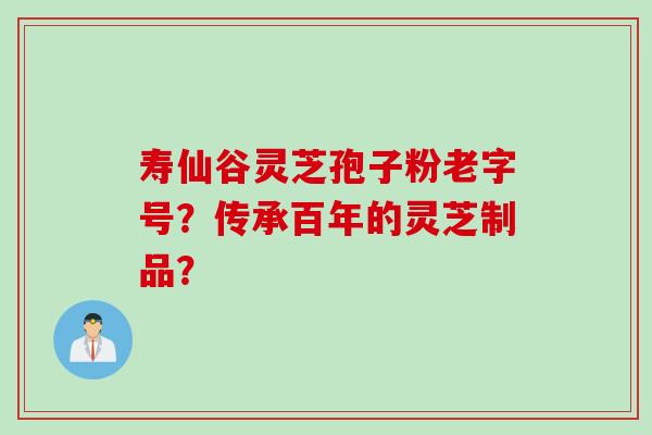 寿仙谷灵芝孢子粉老字号?传承百年的灵芝制品? 寿仙谷灵芝孢子粉老字号?传承百年的灵芝制品?