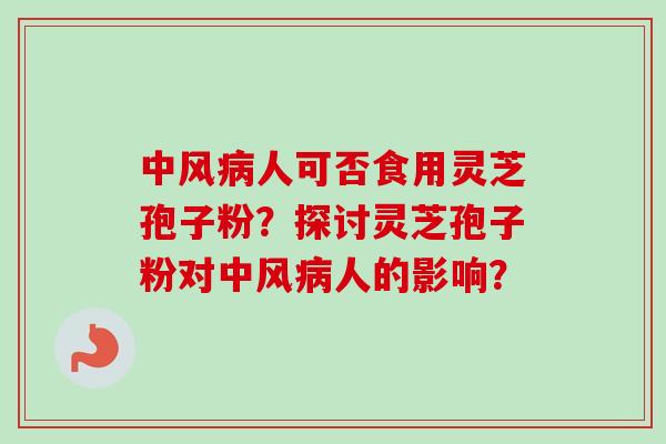中风病人可否食用灵芝孢子粉？探讨灵芝孢子粉对中风病人的影响？