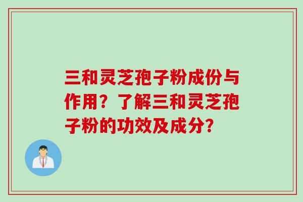 三和灵芝孢子粉成份与作用？了解三和灵芝孢子粉的功效及成分？