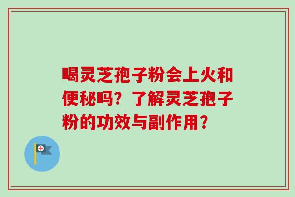 喝灵芝孢子粉会上火和便秘吗？了解灵芝孢子粉的功效与副作用？