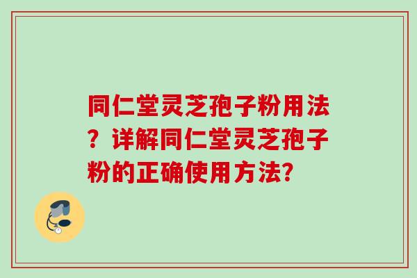 同仁堂灵芝孢子粉用法？详解同仁堂灵芝孢子粉的正确使用方法？