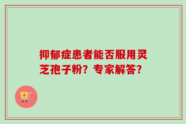 抑郁症患者能否服用灵芝孢子粉？专家解答？