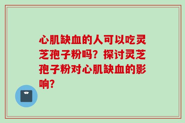 心肌缺血的人可以吃灵芝孢子粉吗？探讨灵芝孢子粉对心肌缺血的影响？