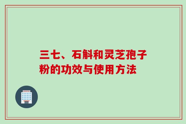 三七、石斛和灵芝孢子粉的功效与使用方法