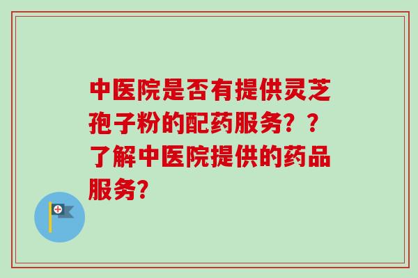 中医院是否有提供灵芝孢子粉的配药服务？？了解中医院提供的药品服务？
