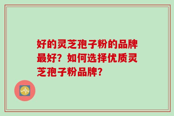 好的灵芝孢子粉的品牌最好？如何选择优质灵芝孢子粉品牌？