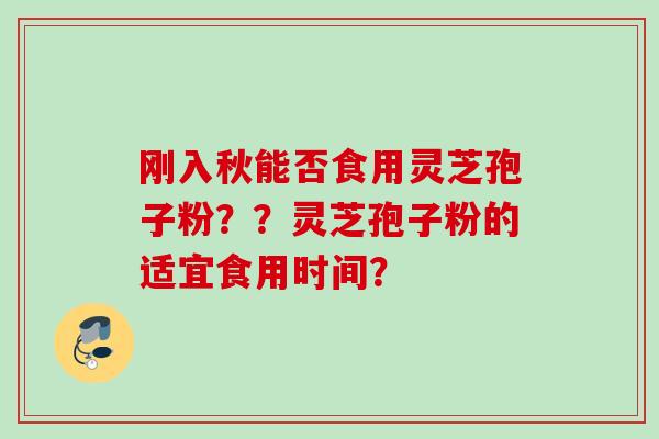 刚入秋能否食用灵芝孢子粉？？灵芝孢子粉的适宜食用时间？