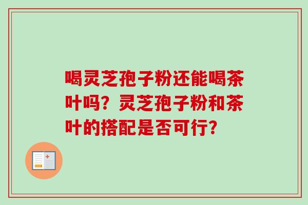 喝灵芝孢子粉还能喝茶叶吗？灵芝孢子粉和茶叶的搭配是否可行？