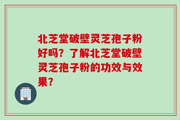 北芝堂破壁灵芝孢子粉好吗？了解北芝堂破壁灵芝孢子粉的功效与效果？