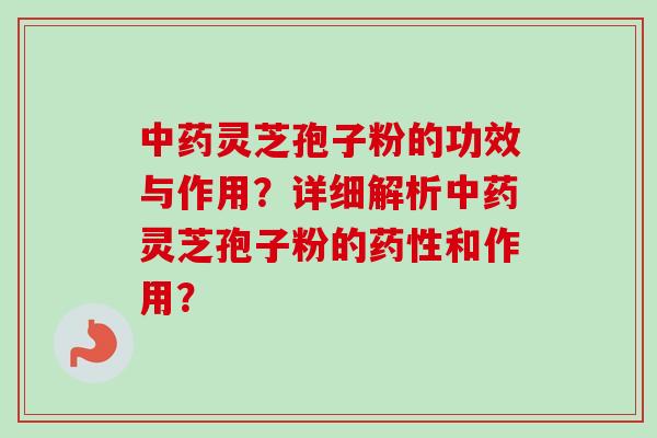 中药灵芝孢子粉的功效与作用？详细解析中药灵芝孢子粉的药性和作用？