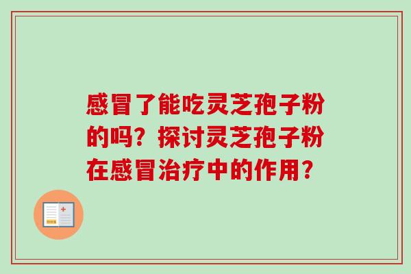 感冒了能吃灵芝孢子粉的吗？探讨灵芝孢子粉在感冒治疗中的作用？