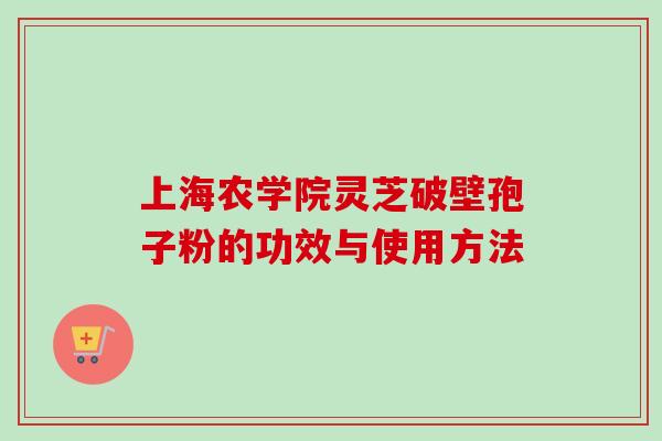 上海农学院灵芝破壁孢子粉的功效与使用方法
