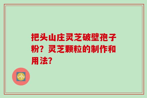 把头山庄灵芝破壁孢子粉？灵芝颗粒的制作和用法？