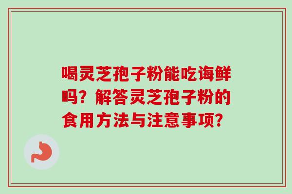 喝灵芝孢子粉能吃诲鲜吗？解答灵芝孢子粉的食用方法与注意事项？