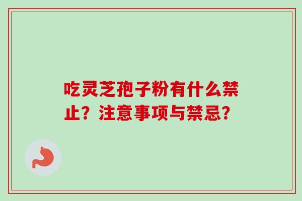 吃灵芝孢子粉有什么禁止？注意事项与禁忌？