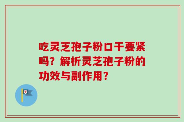 吃灵芝孢子粉口干要紧吗？解析灵芝孢子粉的功效与副作用？