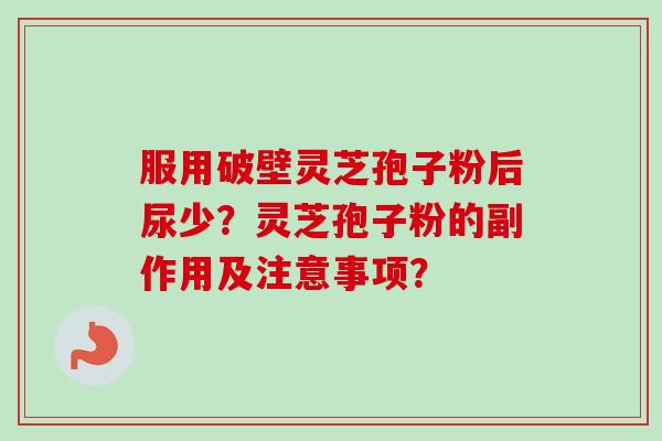 服用破壁灵芝孢子粉后尿少？灵芝孢子粉的副作用及注意事项？