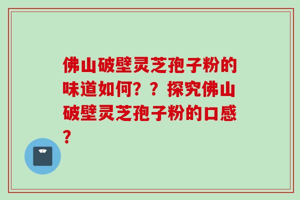 佛山破壁灵芝孢子粉的味道如何？？探究佛山破壁灵芝孢子粉的口感？