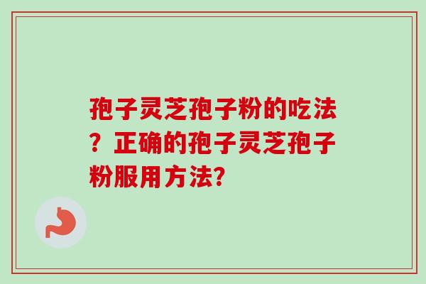 孢子灵芝孢子粉的吃法？正确的孢子灵芝孢子粉服用方法？