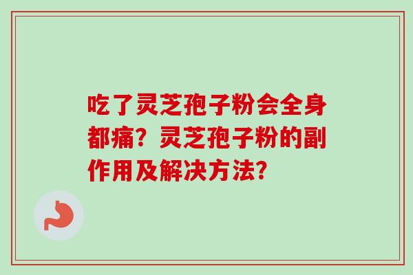 吃了灵芝孢子粉会全身都痛?灵芝孢子粉的副作用及解决方法? 吃了灵芝孢子粉会全身都痛?灵芝孢子粉的副作用及解决方法?