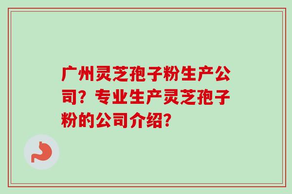 广州灵芝孢子粉生产公司？专业生产灵芝孢子粉的公司介绍？