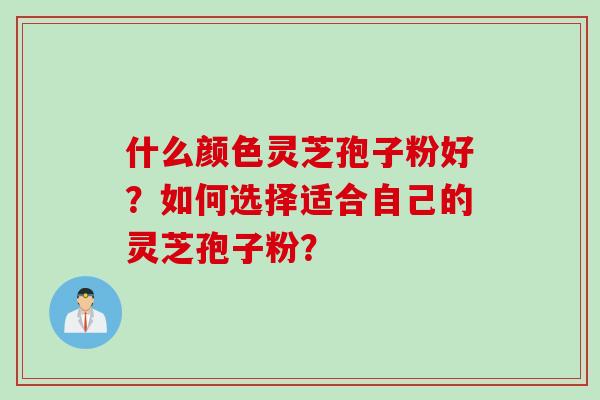 什么颜色灵芝孢子粉好？如何选择适合自己的灵芝孢子粉？