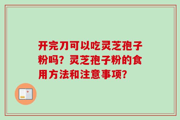 开完刀可以吃灵芝孢子粉吗？灵芝孢子粉的食用方法和注意事项？