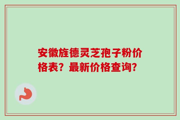 安徽旌德灵芝孢子粉价格表？最新价格查询？