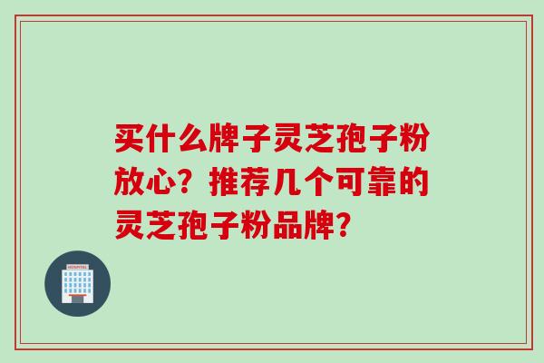 买什么牌子灵芝孢子粉放心？推荐几个可靠的灵芝孢子粉品牌？