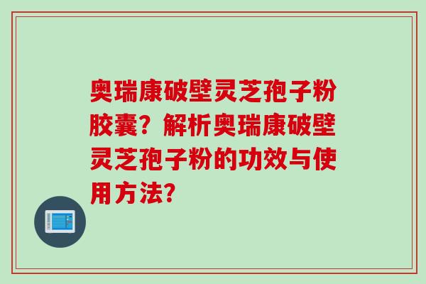 奥瑞康破壁灵芝孢子粉胶囊？解析奥瑞康破壁灵芝孢子粉的功效与使用方法？