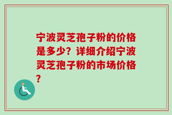 宁波灵芝孢子粉的价格是多少？详细介绍宁波灵芝孢子粉的市场价格？