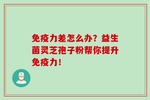免疫力差怎么办？益生菌灵芝孢子粉帮你提升免疫力！