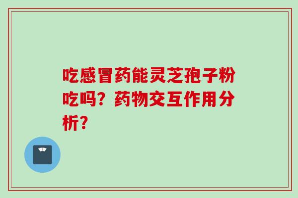 吃感冒药能灵芝孢子粉吃吗？药物交互作用分析？