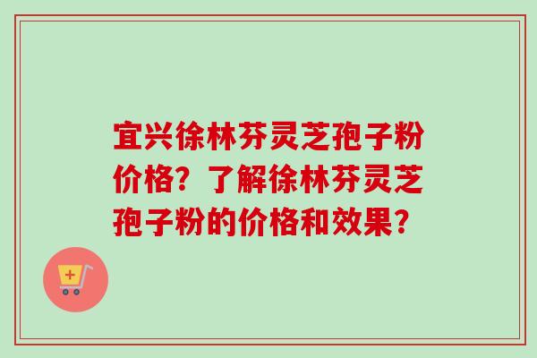 宜兴徐林芬灵芝孢子粉价格？了解徐林芬灵芝孢子粉的价格和效果？