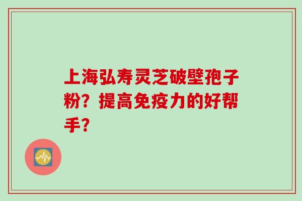 上海弘寿灵芝破壁孢子粉？提高免疫力的好帮手？