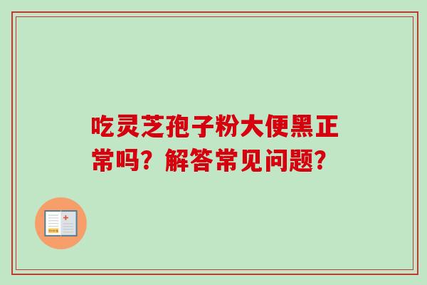 吃灵芝孢子粉大便黑正常吗？解答常见问题？