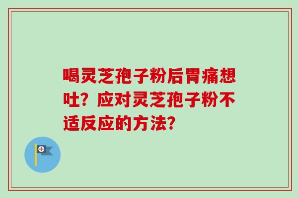 喝灵芝孢子粉后胃痛想吐？应对灵芝孢子粉不适反应的方法？