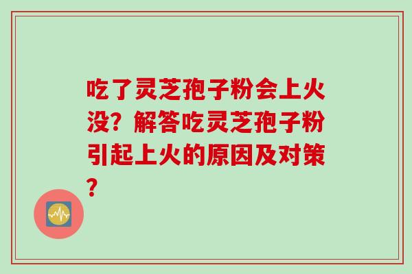 吃了灵芝孢子粉会上火没？解答吃灵芝孢子粉引起上火的原因及对策？